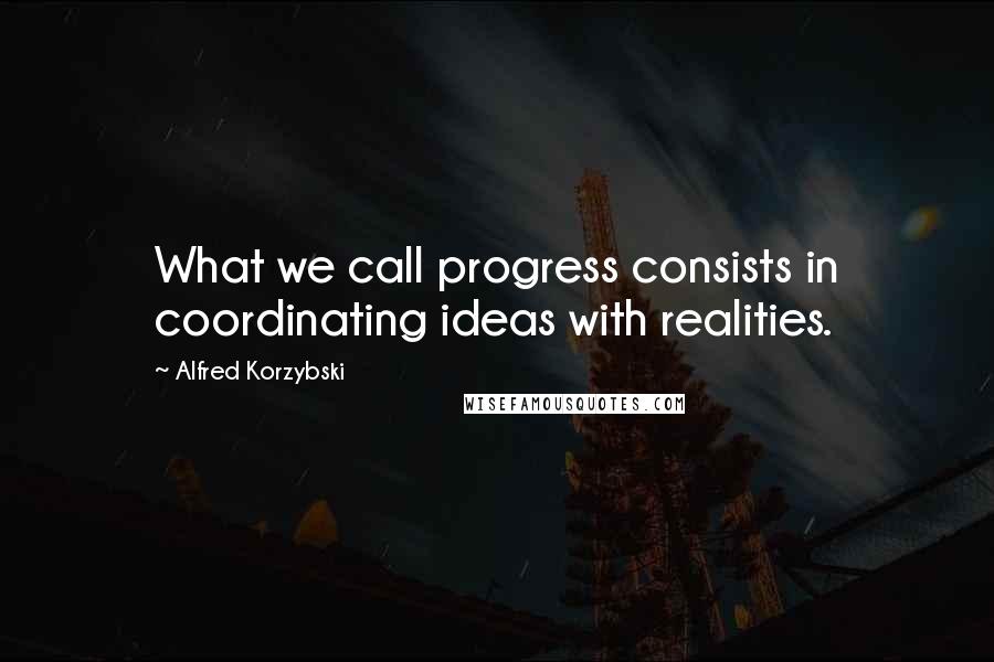 Alfred Korzybski Quotes: What we call progress consists in coordinating ideas with realities.