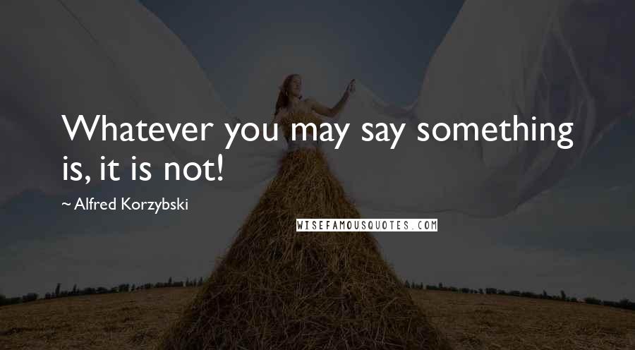 Alfred Korzybski Quotes: Whatever you may say something is, it is not!