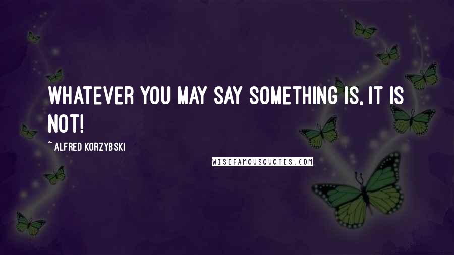 Alfred Korzybski Quotes: Whatever you may say something is, it is not!