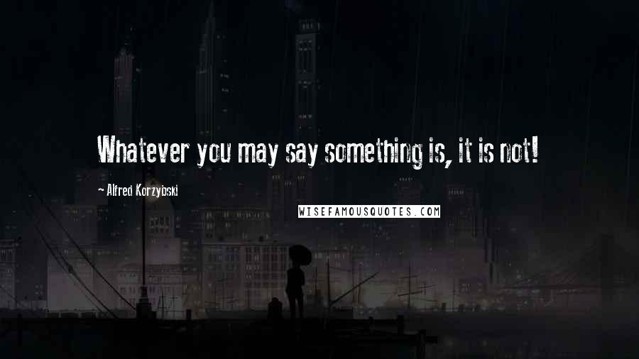 Alfred Korzybski Quotes: Whatever you may say something is, it is not!