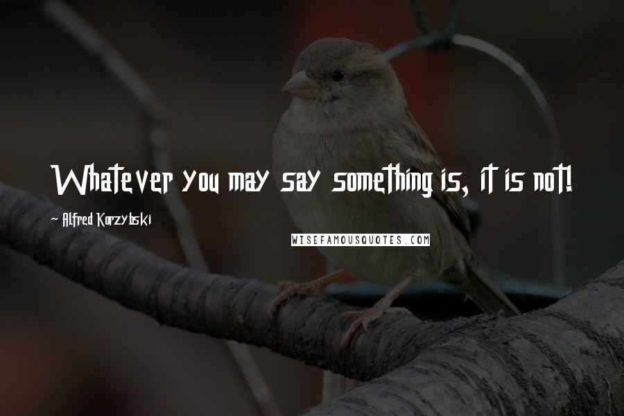Alfred Korzybski Quotes: Whatever you may say something is, it is not!