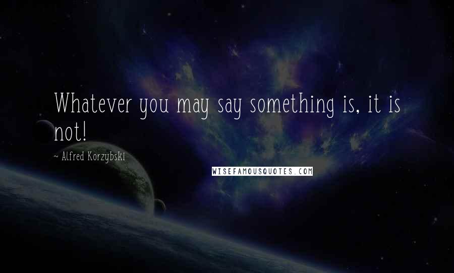 Alfred Korzybski Quotes: Whatever you may say something is, it is not!