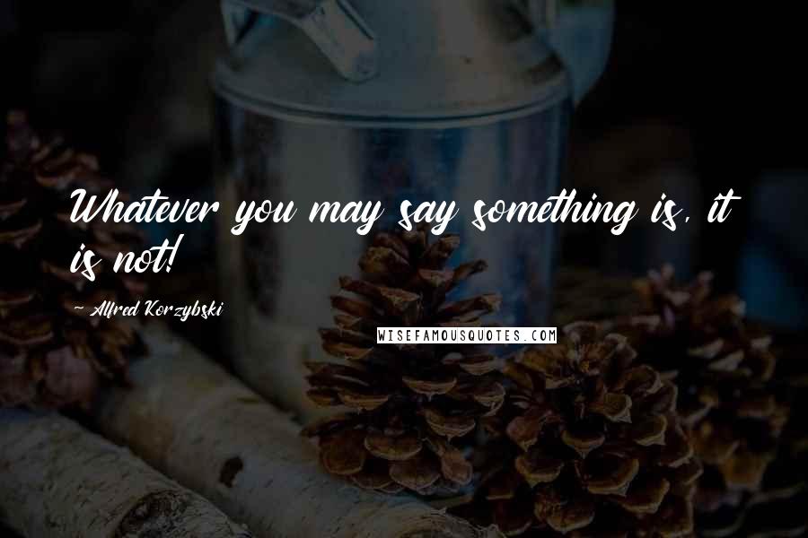 Alfred Korzybski Quotes: Whatever you may say something is, it is not!