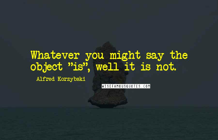 Alfred Korzybski Quotes: Whatever you might say the object "is", well it is not.