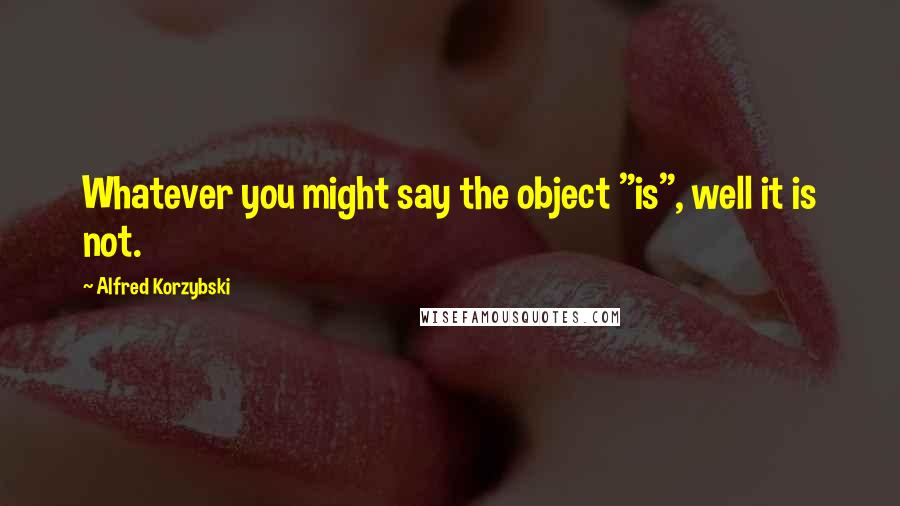 Alfred Korzybski Quotes: Whatever you might say the object "is", well it is not.