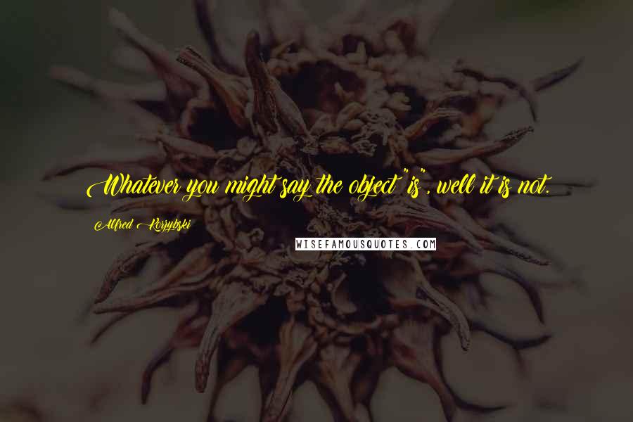 Alfred Korzybski Quotes: Whatever you might say the object "is", well it is not.