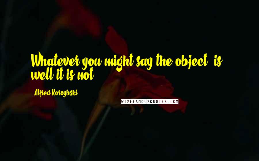 Alfred Korzybski Quotes: Whatever you might say the object "is", well it is not.