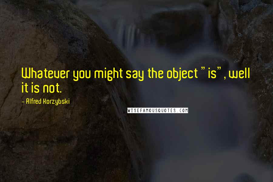 Alfred Korzybski Quotes: Whatever you might say the object "is", well it is not.