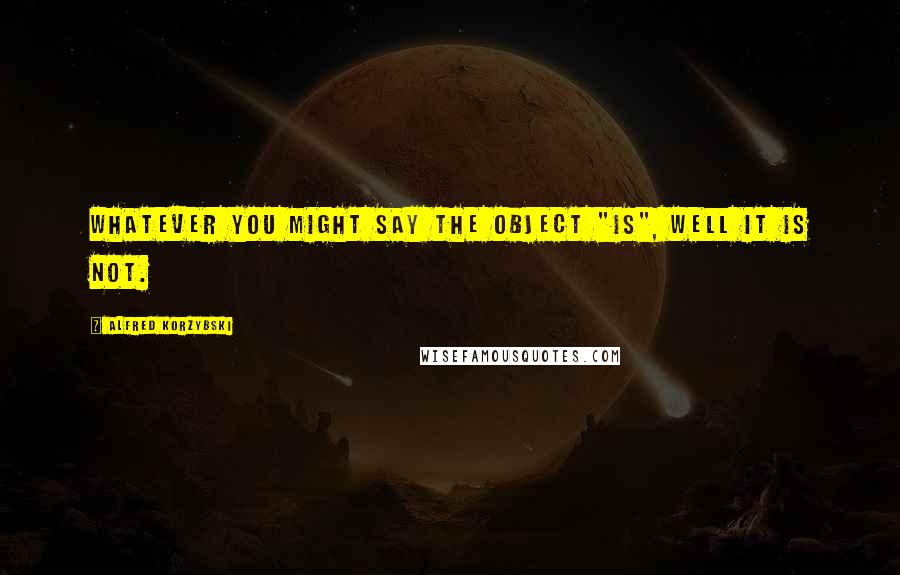 Alfred Korzybski Quotes: Whatever you might say the object "is", well it is not.