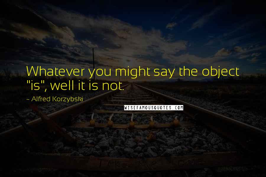 Alfred Korzybski Quotes: Whatever you might say the object "is", well it is not.