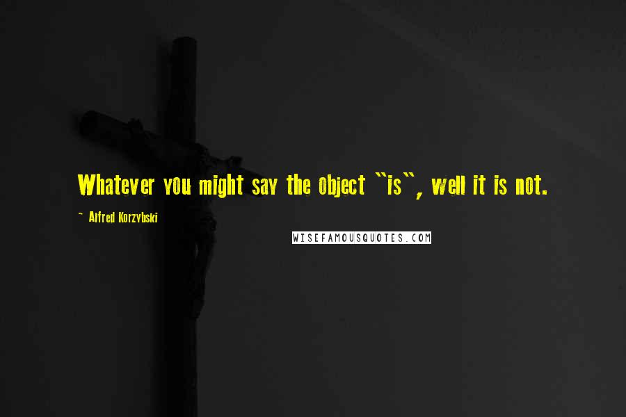Alfred Korzybski Quotes: Whatever you might say the object "is", well it is not.