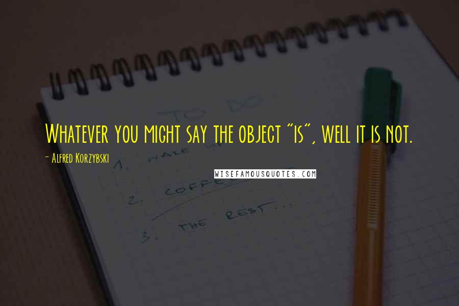 Alfred Korzybski Quotes: Whatever you might say the object "is", well it is not.
