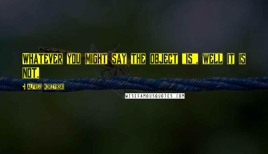 Alfred Korzybski Quotes: Whatever you might say the object "is", well it is not.