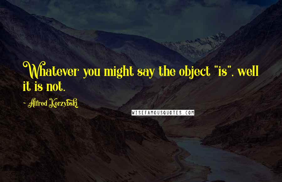 Alfred Korzybski Quotes: Whatever you might say the object "is", well it is not.