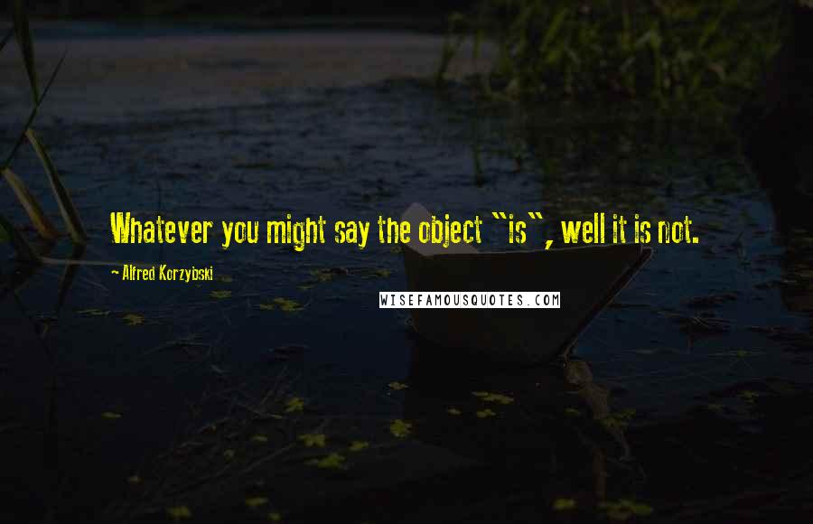 Alfred Korzybski Quotes: Whatever you might say the object "is", well it is not.