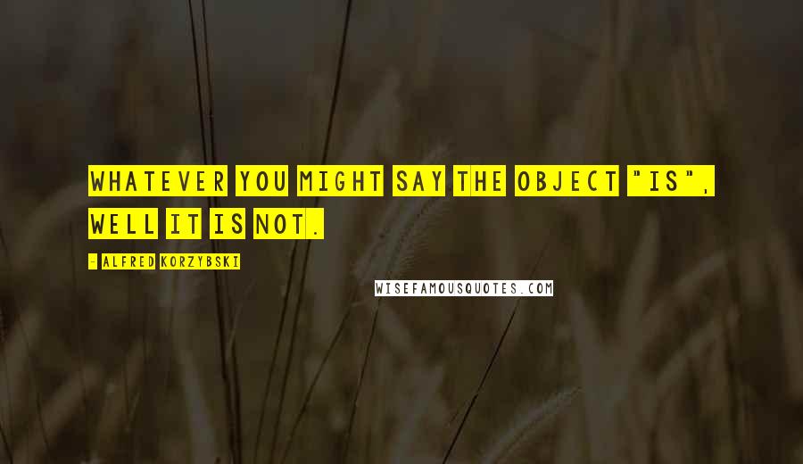 Alfred Korzybski Quotes: Whatever you might say the object "is", well it is not.
