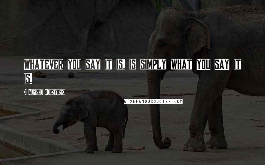 Alfred Korzybski Quotes: Whatever you say it is, is simply what YOU SAY it is.