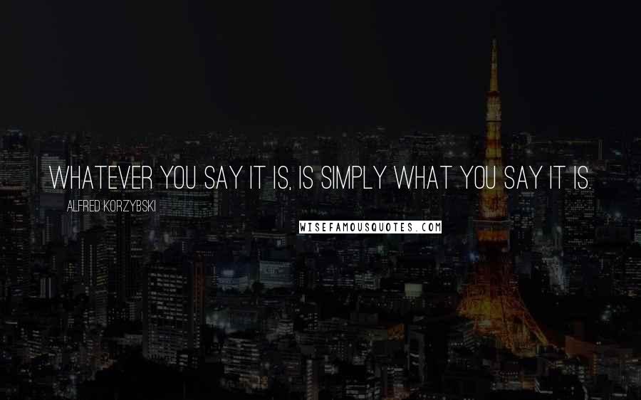Alfred Korzybski Quotes: Whatever you say it is, is simply what YOU SAY it is.