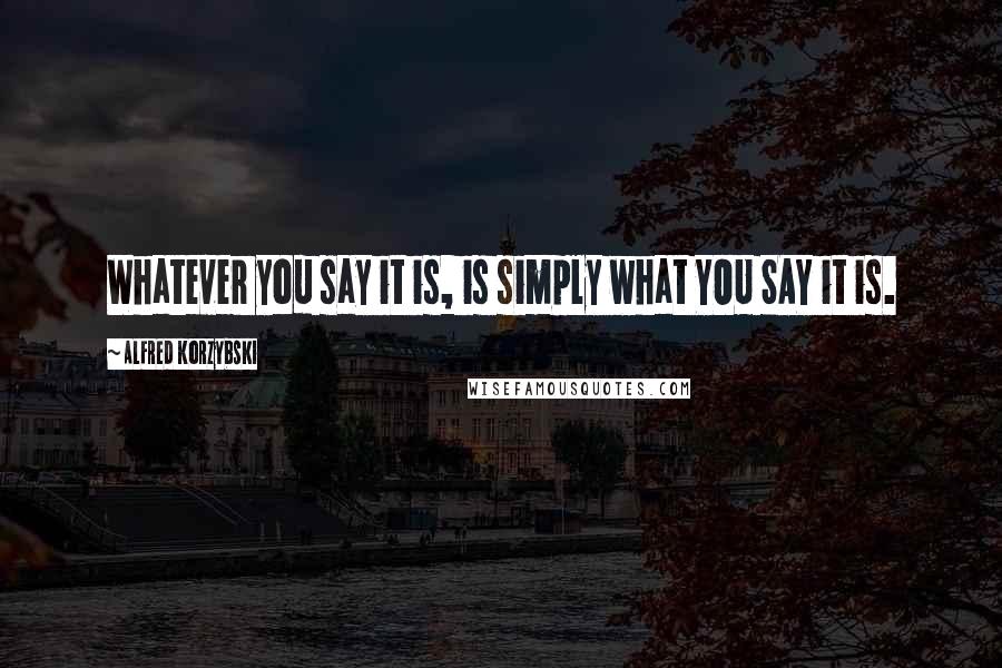 Alfred Korzybski Quotes: Whatever you say it is, is simply what YOU SAY it is.