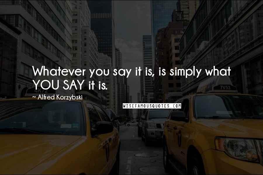 Alfred Korzybski Quotes: Whatever you say it is, is simply what YOU SAY it is.