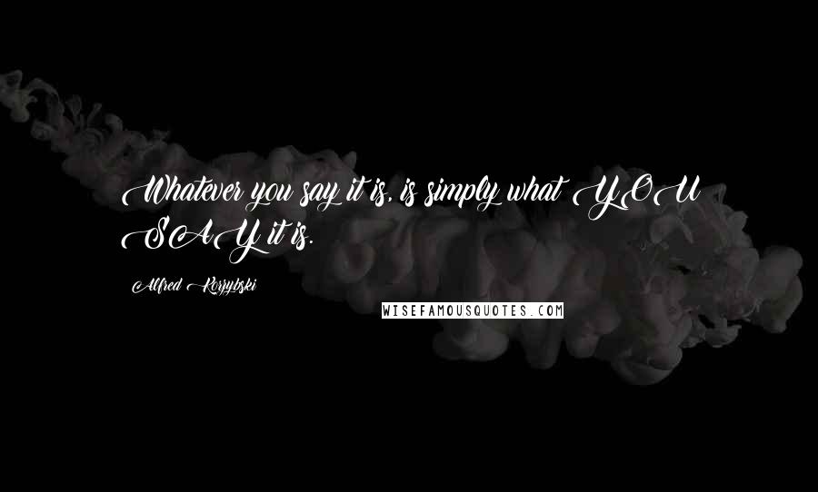 Alfred Korzybski Quotes: Whatever you say it is, is simply what YOU SAY it is.