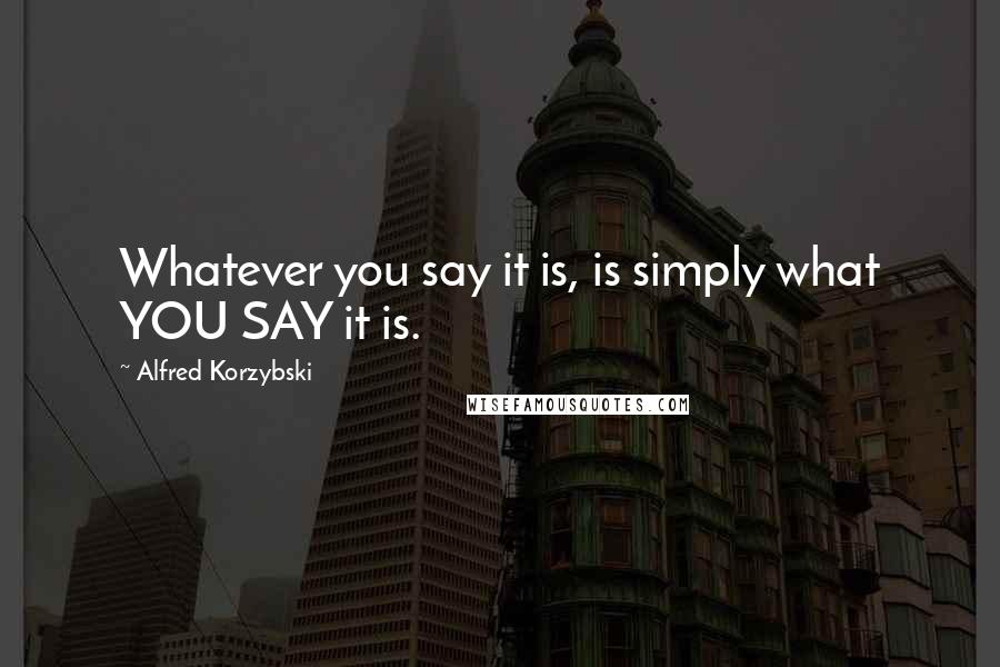 Alfred Korzybski Quotes: Whatever you say it is, is simply what YOU SAY it is.