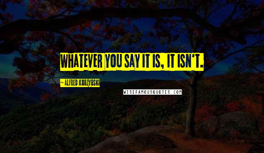 Alfred Korzybski Quotes: Whatever you say it is, it isn't.