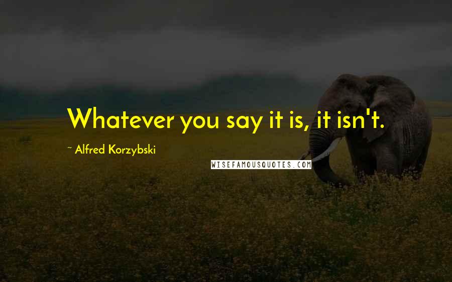 Alfred Korzybski Quotes: Whatever you say it is, it isn't.