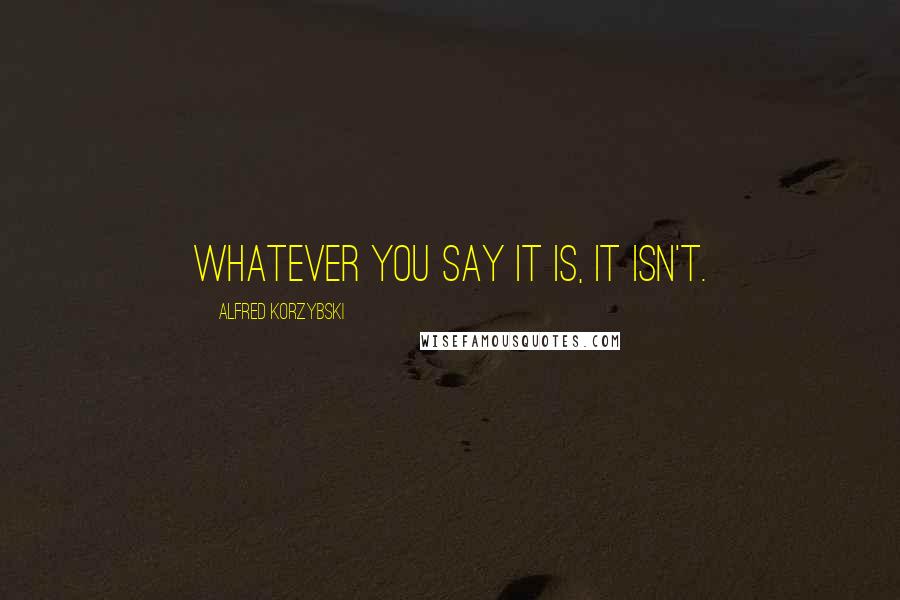 Alfred Korzybski Quotes: Whatever you say it is, it isn't.
