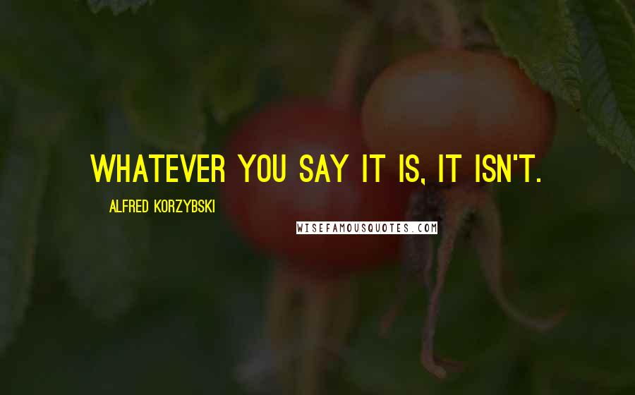 Alfred Korzybski Quotes: Whatever you say it is, it isn't.