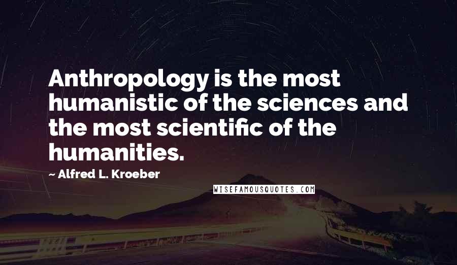 Alfred L. Kroeber Quotes: Anthropology is the most humanistic of the sciences and the most scientific of the humanities.