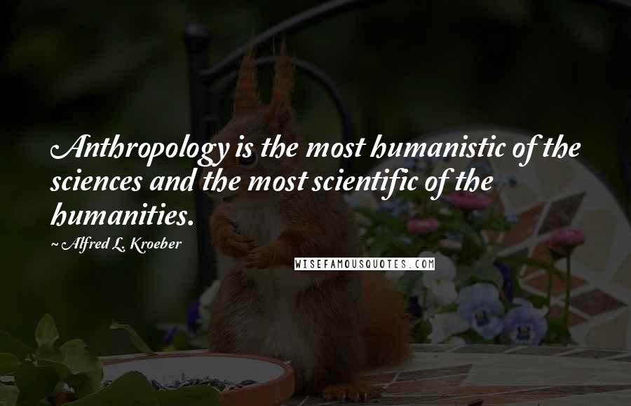 Alfred L. Kroeber Quotes: Anthropology is the most humanistic of the sciences and the most scientific of the humanities.