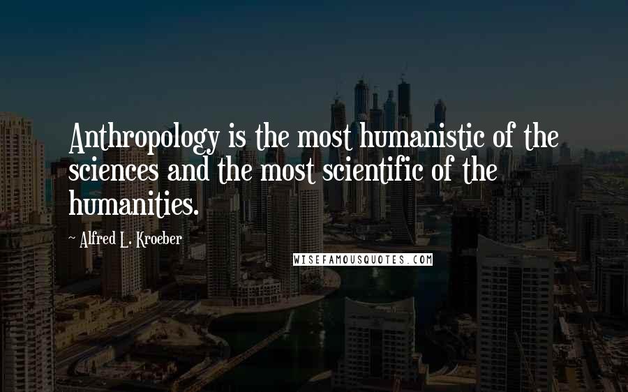 Alfred L. Kroeber Quotes: Anthropology is the most humanistic of the sciences and the most scientific of the humanities.