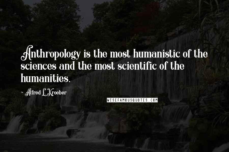 Alfred L. Kroeber Quotes: Anthropology is the most humanistic of the sciences and the most scientific of the humanities.