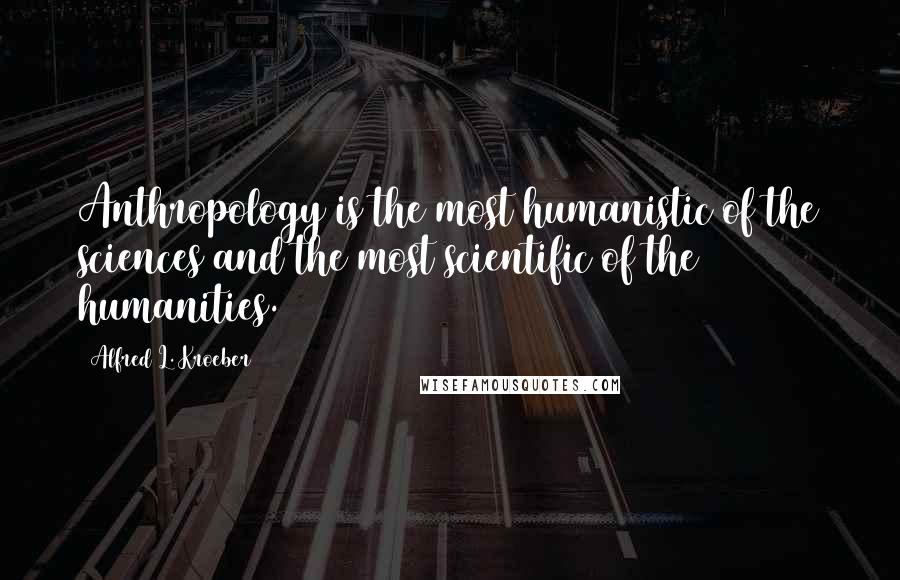 Alfred L. Kroeber Quotes: Anthropology is the most humanistic of the sciences and the most scientific of the humanities.