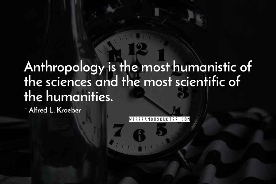Alfred L. Kroeber Quotes: Anthropology is the most humanistic of the sciences and the most scientific of the humanities.