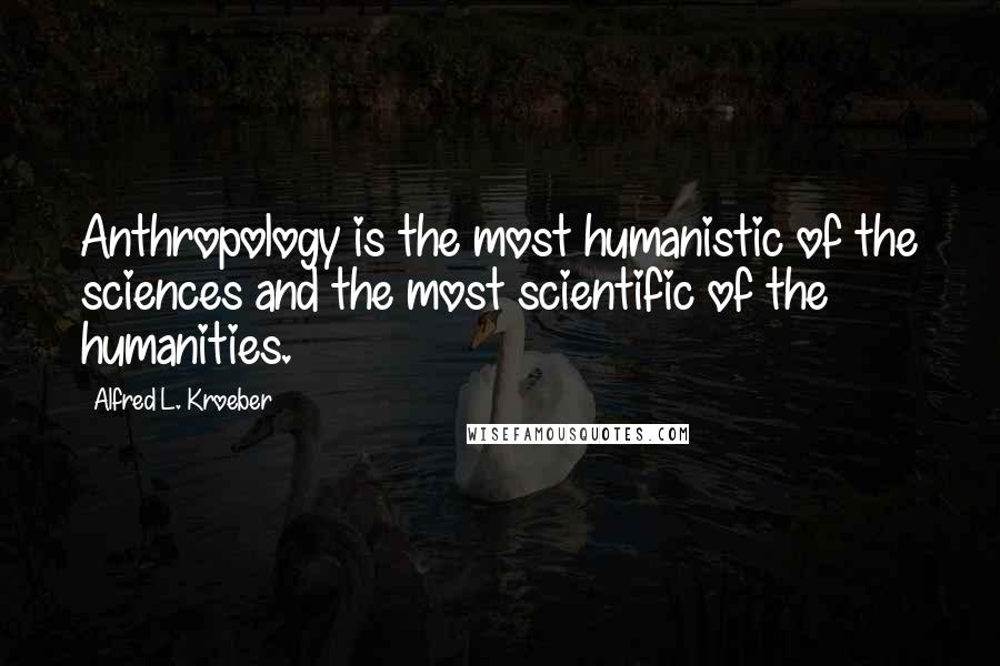 Alfred L. Kroeber Quotes: Anthropology is the most humanistic of the sciences and the most scientific of the humanities.