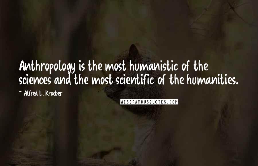 Alfred L. Kroeber Quotes: Anthropology is the most humanistic of the sciences and the most scientific of the humanities.