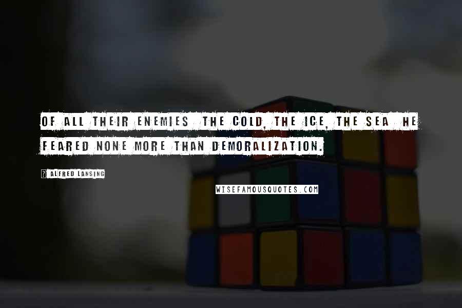 Alfred Lansing Quotes: Of all their enemies the cold, the ice, the sea he feared none more than demoralization.