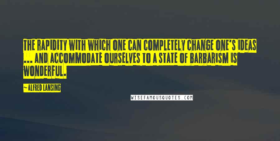 Alfred Lansing Quotes: The rapidity with which one can completely change one's ideas ... and accommodate ourselves to a state of barbarism is wonderful.