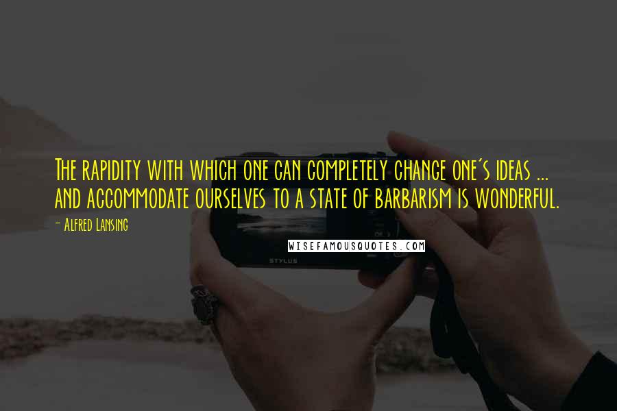 Alfred Lansing Quotes: The rapidity with which one can completely change one's ideas ... and accommodate ourselves to a state of barbarism is wonderful.