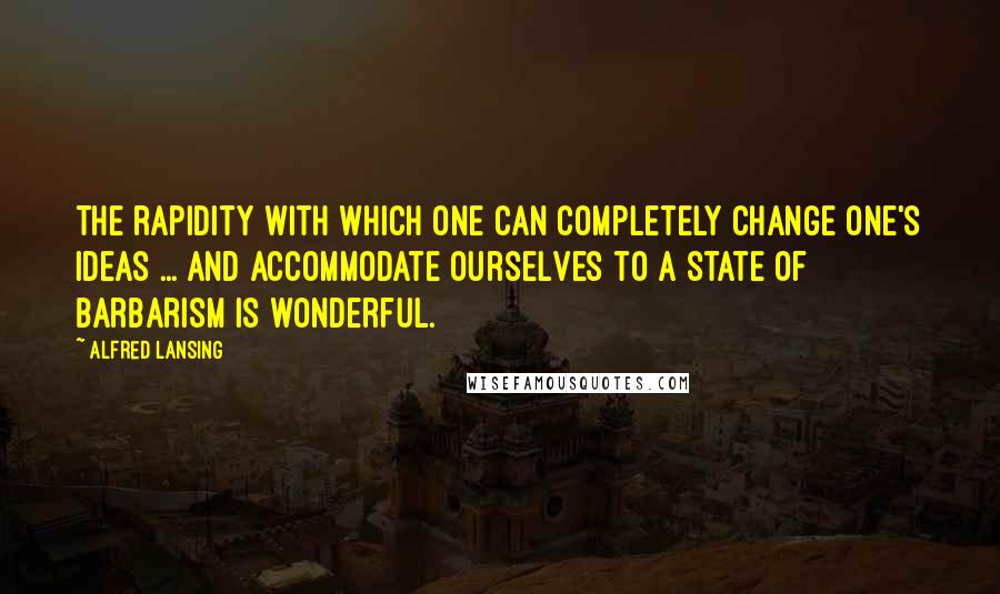 Alfred Lansing Quotes: The rapidity with which one can completely change one's ideas ... and accommodate ourselves to a state of barbarism is wonderful.