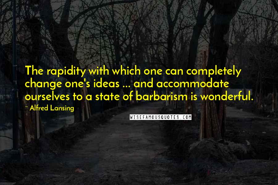 Alfred Lansing Quotes: The rapidity with which one can completely change one's ideas ... and accommodate ourselves to a state of barbarism is wonderful.