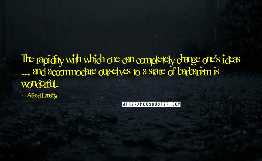 Alfred Lansing Quotes: The rapidity with which one can completely change one's ideas ... and accommodate ourselves to a state of barbarism is wonderful.