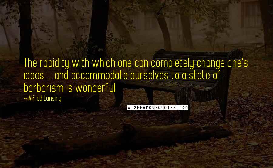 Alfred Lansing Quotes: The rapidity with which one can completely change one's ideas ... and accommodate ourselves to a state of barbarism is wonderful.