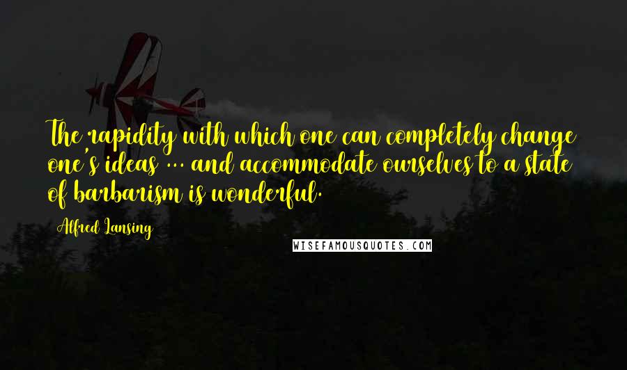 Alfred Lansing Quotes: The rapidity with which one can completely change one's ideas ... and accommodate ourselves to a state of barbarism is wonderful.