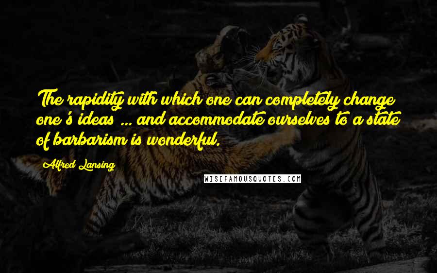 Alfred Lansing Quotes: The rapidity with which one can completely change one's ideas ... and accommodate ourselves to a state of barbarism is wonderful.