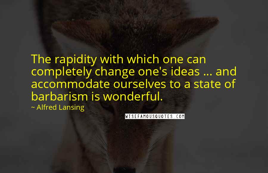 Alfred Lansing Quotes: The rapidity with which one can completely change one's ideas ... and accommodate ourselves to a state of barbarism is wonderful.