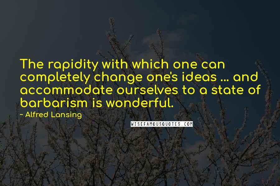 Alfred Lansing Quotes: The rapidity with which one can completely change one's ideas ... and accommodate ourselves to a state of barbarism is wonderful.