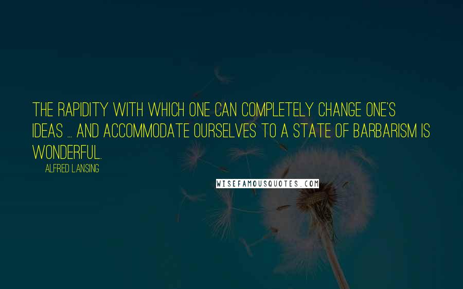 Alfred Lansing Quotes: The rapidity with which one can completely change one's ideas ... and accommodate ourselves to a state of barbarism is wonderful.